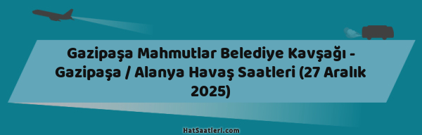 Gazipaşa Mahmutlar Belediye Kavşağı - Gazipaşa / Alanya Havaş Saatleri (27 Aralık 2025)
